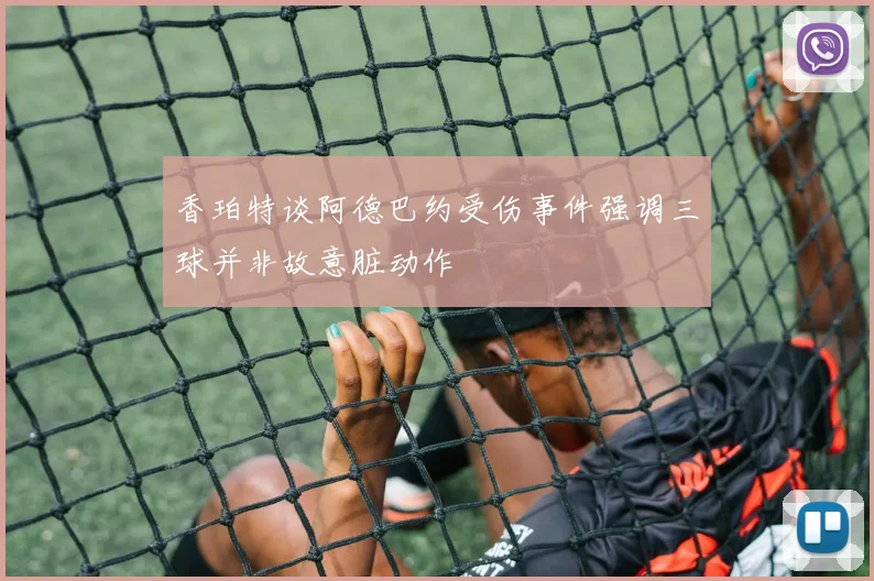 香珀特谈阿德巴约受伤事件强调三球并非故意脏动作