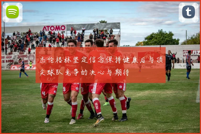 杰伦格林坚定信念保持健康后与顶尖球队竞争的决心与期待