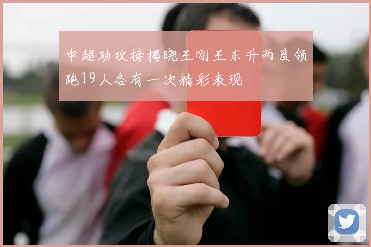 中超助攻榜揭晓王刚王东升两度领跑19人各有一次精彩表现