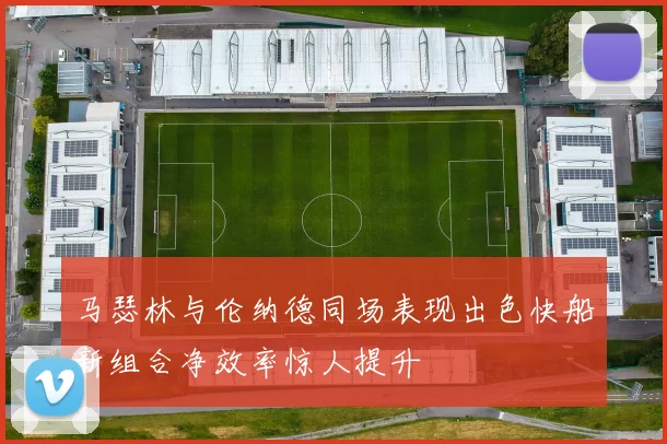 马瑟林与伦纳德同场表现出色快船新组合净效率惊人提升