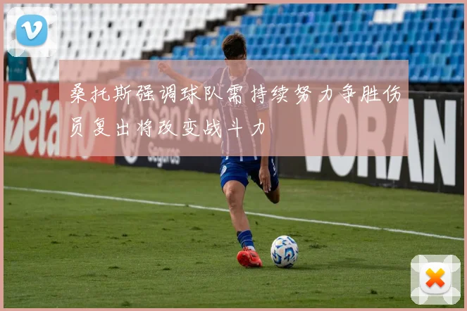 桑托斯强调球队需持续努力争胜伤员复出将改变战斗力