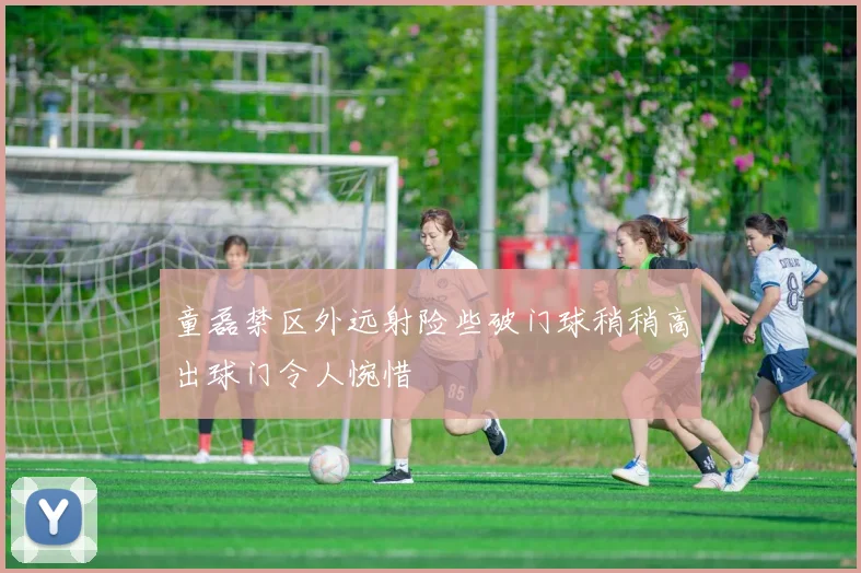 童磊禁区外远射险些破门球稍稍高出球门令人惋惜