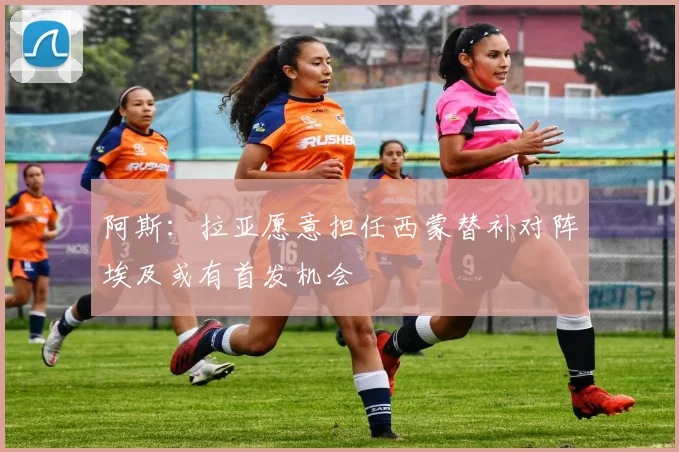 阿斯：拉亚愿意担任西蒙替补对阵埃及或有首发机会