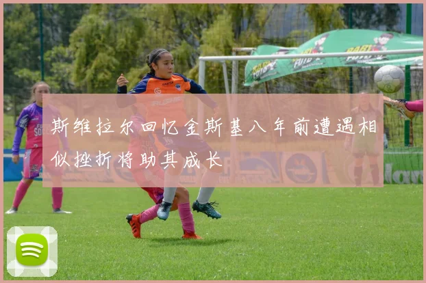 斯维拉尔回忆金斯基八年前遭遇相似挫折将助其成长
