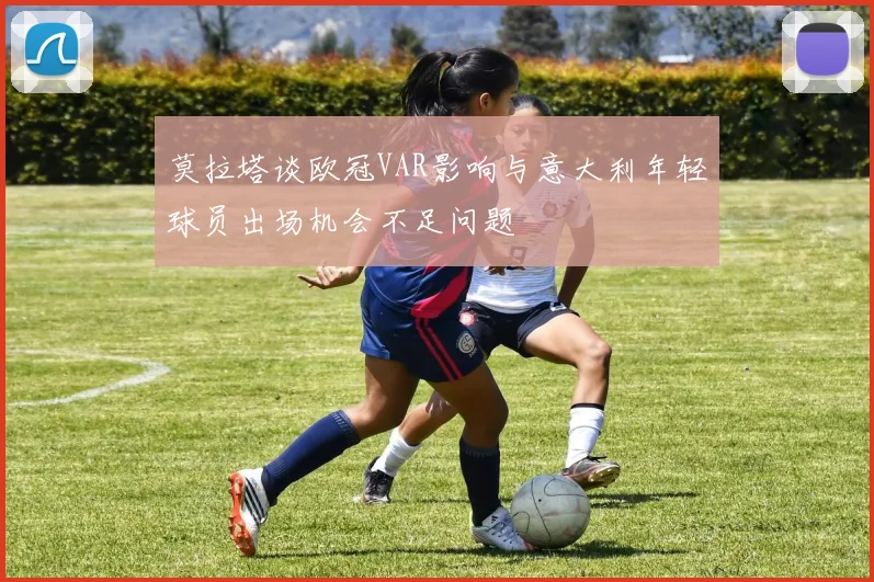 莫拉塔谈欧冠VAR影响与意大利年轻球员出场机会不足问题