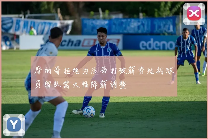 摩纳哥拒绝为法蒂打破薪资结构球员留队需大幅降薪调整