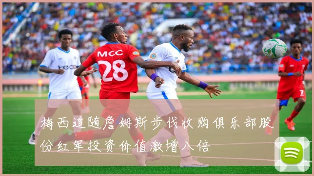 梅西追随詹姆斯步伐收购俱乐部股份红军投资价值激增八倍