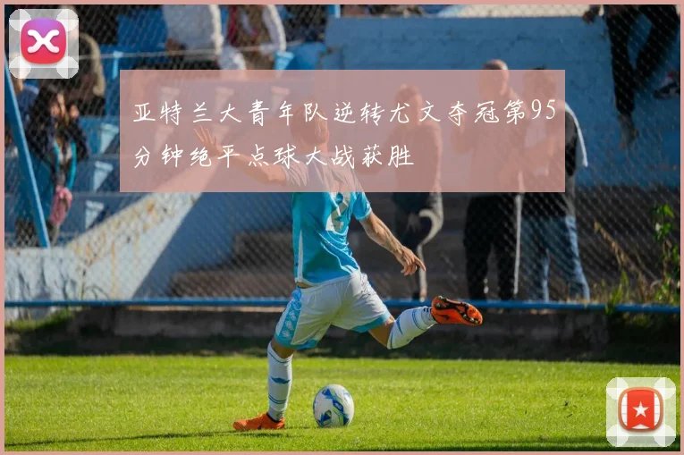亚特兰大青年队逆转尤文夺冠第95分钟绝平点球大战获胜