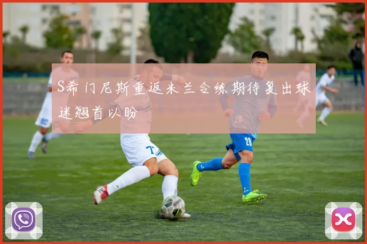 S希门尼斯重返米兰合练期待复出球迷翘首以盼