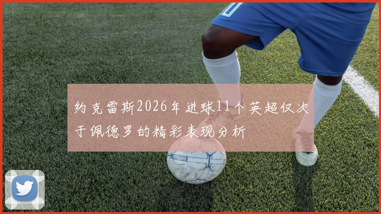 约克雷斯2026年进球11个英超仅次于佩德罗的精彩表现分析
