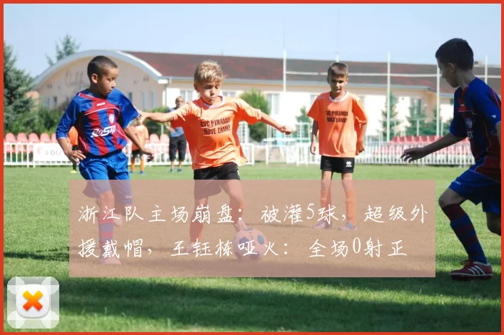 浙江队主场崩盘：被灌5球，超级外援戴帽，王钰栋哑火：全场0射正