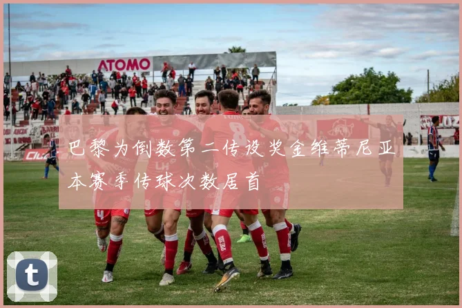 巴黎为倒数第二传设奖金维蒂尼亚本赛季传球次数居首