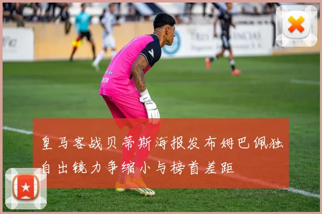 皇马客战贝蒂斯海报发布姆巴佩独自出镜力争缩小与榜首差距