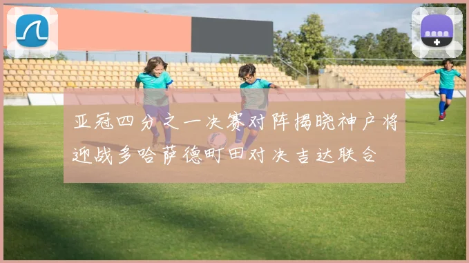 亚冠四分之一决赛对阵揭晓神户将迎战多哈萨德町田对决吉达联合