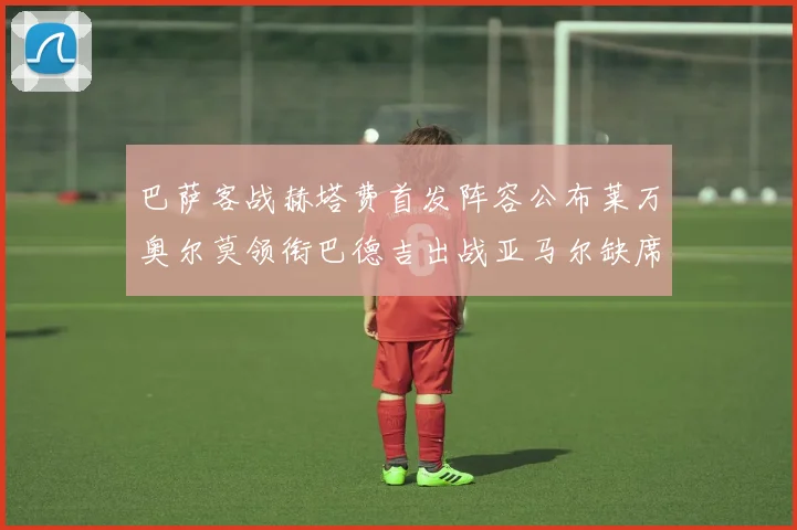 巴萨客战赫塔费首发阵容公布莱万奥尔莫领衔巴德吉出战亚马尔缺席