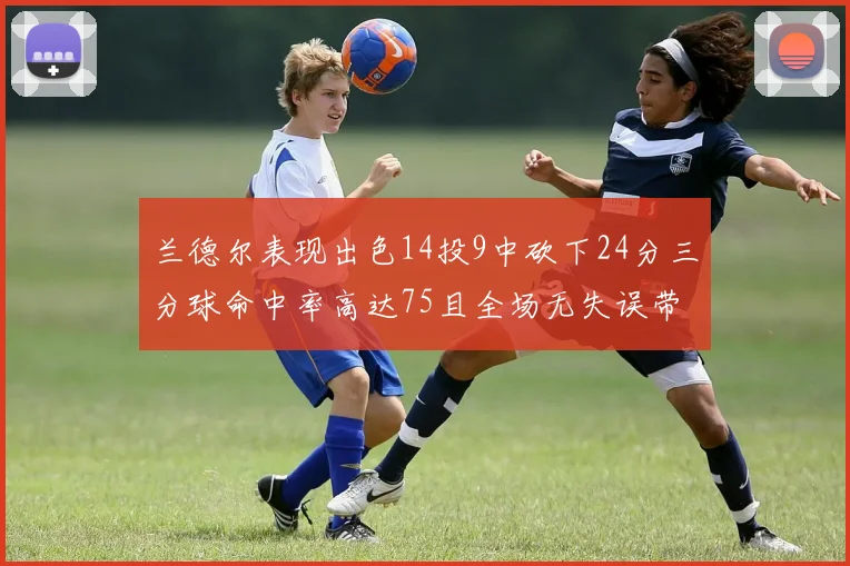 兰德尔表现出色14投9中砍下24分三分球命中率高达75且全场无失误带领球队获胜