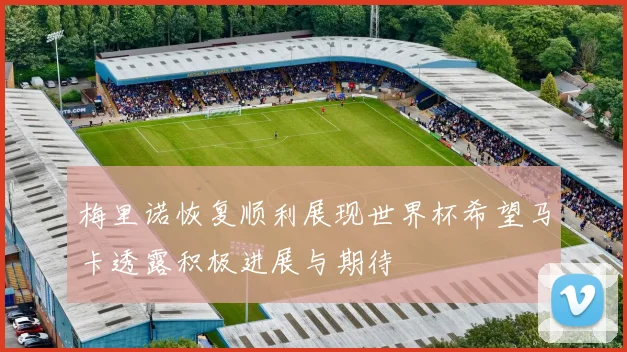 梅里诺恢复顺利展现世界杯希望马卡透露积极进展与期待