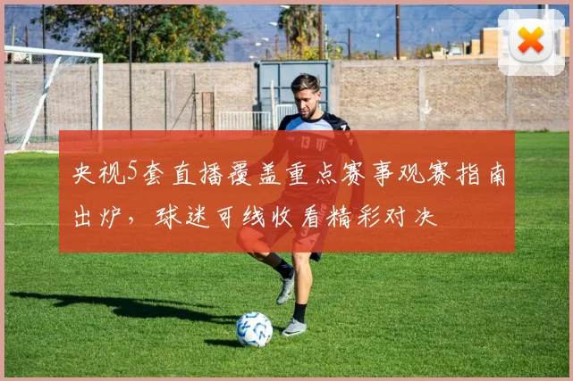央视5套直播覆盖重点赛事观赛指南出炉，球迷可线收看精彩对决