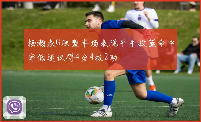 杨瀚森G联盟半场表现平平投篮命中率低迷仅得4分4板2助
